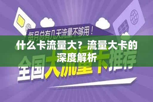 什么卡流量大？流量大卡的深度解析