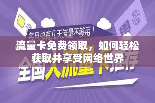 流量卡免费领取，如何轻松获取并享受网络世界