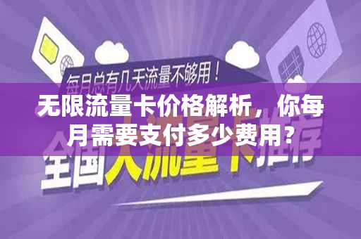 无限流量卡价格解析，你每月需要支付多少费用？