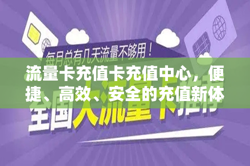 流量卡充值卡充值中心，便捷、高效、安全的充值新体验