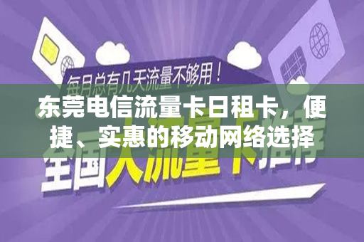 东莞电信流量卡日租卡，便捷、实惠的移动网络选择
