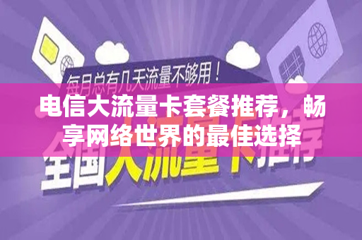 电信大流量卡套餐推荐，畅享网络世界的最佳选择