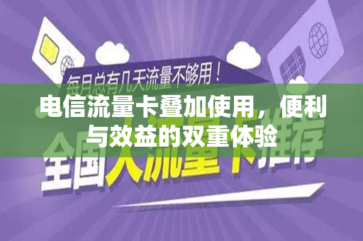 电信流量卡叠加使用，便利与效益的双重体验