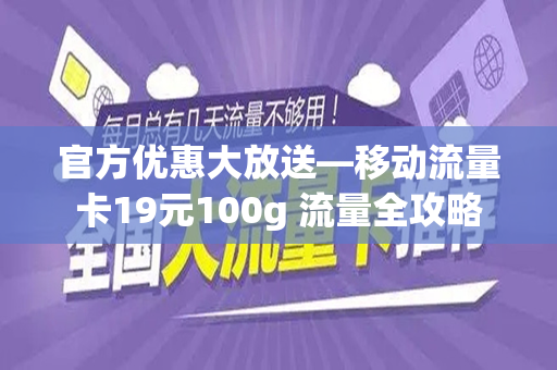 官方优惠大放送—移动流量卡19元100g 流量全攻略