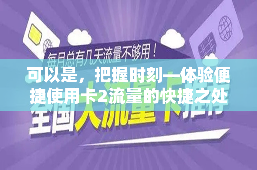 可以是，把握时刻—体验便捷使用卡2流量的快捷之处