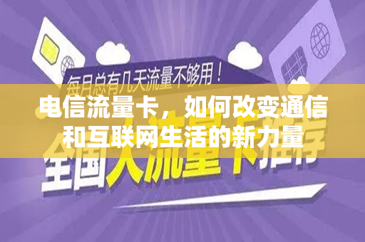 电信流量卡，如何改变通信和互联网生活的新力量