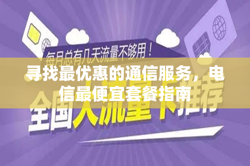 寻找最优惠的通信服务，电信最便宜套餐指南