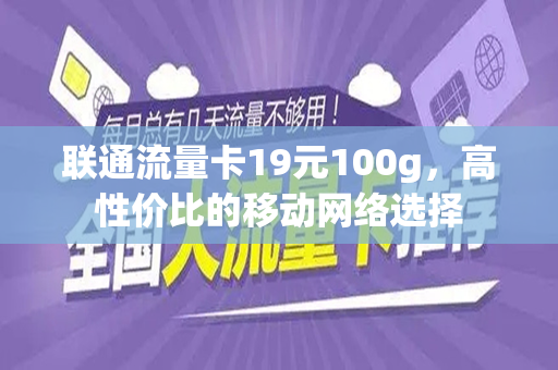 联通流量卡19元100g，高性价比的移动网络选择