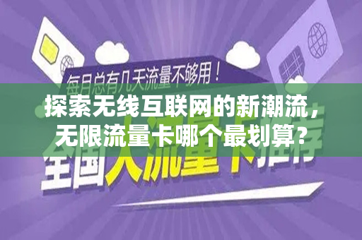 探索无线互联网的新潮流，无限流量卡哪个最划算？