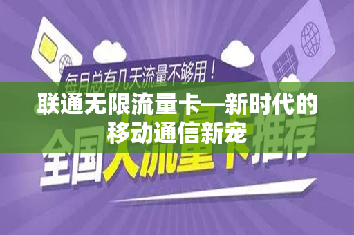 联通无限流量卡—新时代的移动通信新宠