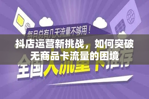 抖店运营新挑战，如何突破无商品卡流量的困境