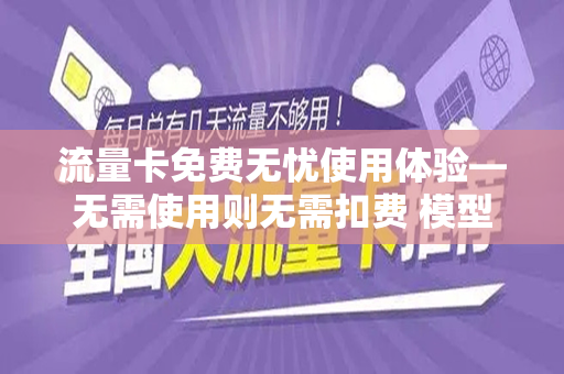 流量卡免费无忧使用体验—无需使用则无需扣费 模型优势深度探讨