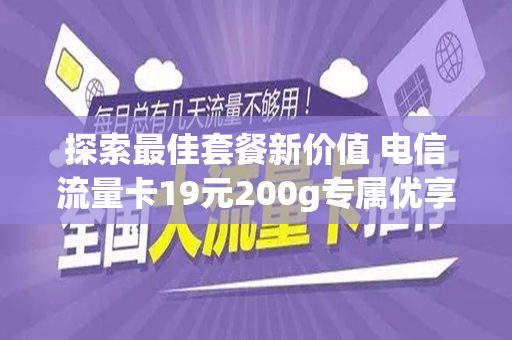 探索最佳套餐新价值 电信流量卡19元200g专属优享指南