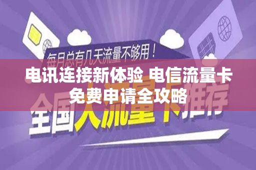 电讯连接新体验 电信流量卡免费申请全攻略