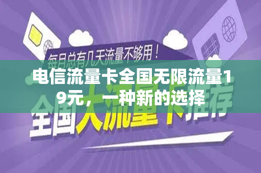 电信流量卡全国无限流量19元，一种新的选择