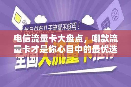 电信流量卡大盘点，哪款流量卡才是你心目中的最优选择—2022年热门产品全面对比