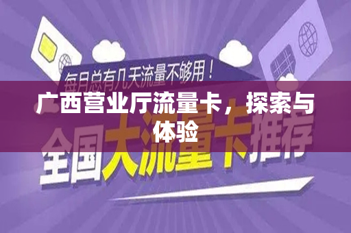 广西营业厅流量卡，探索与体验