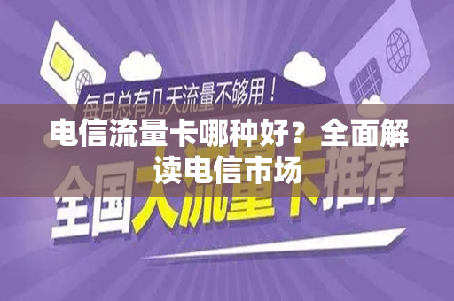 电信流量卡哪种好？全面解读电信市场