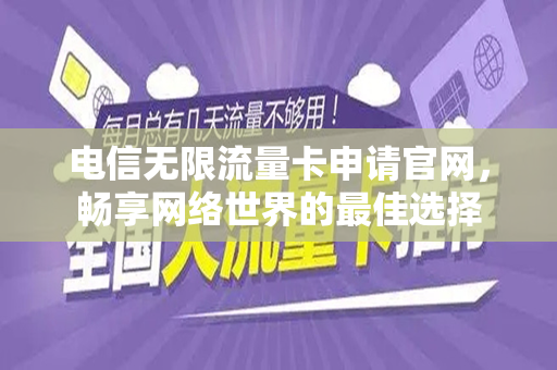 电信无限流量卡申请官网，畅享网络世界的最佳选择