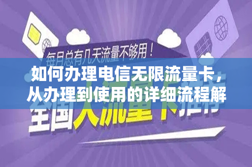 如何办理电信无限流量卡，从办理到使用的详细流程解析