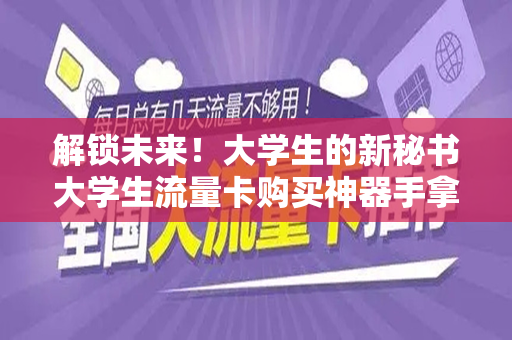 解锁未来！大学生的新秘书大学生流量卡购买神器手拿游记！