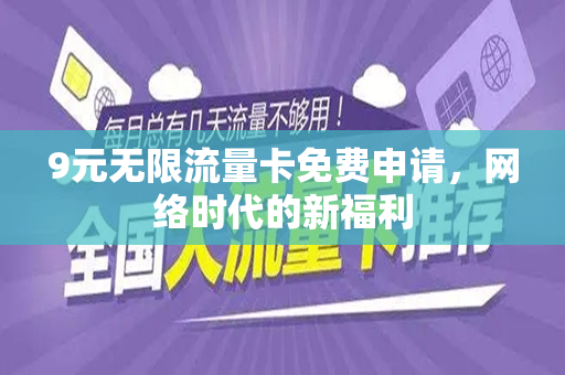 9元无限流量卡免费申请，网络时代的新福利