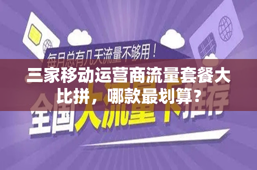 三家移动运营商流量套餐大比拼，哪款最划算？