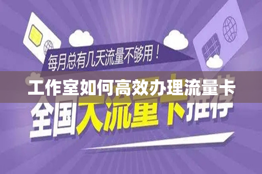 工作室如何高效办理流量卡