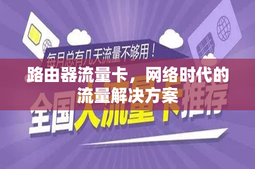 路由器流量卡，网络时代的流量解决方案