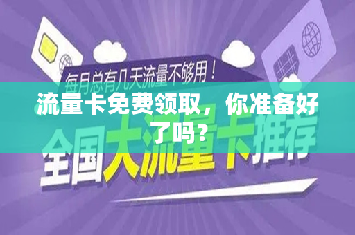 流量卡免费领取，你准备好了吗？