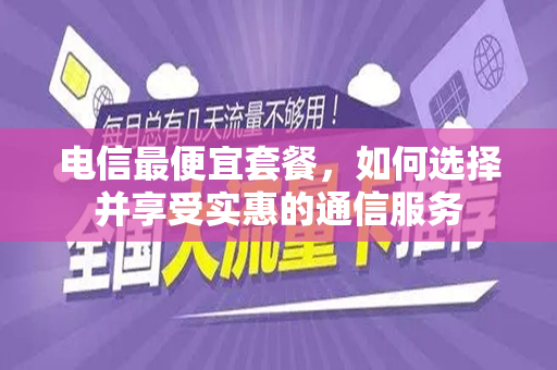 电信最便宜套餐，如何选择并享受实惠的通信服务