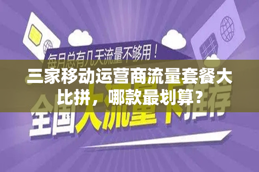 三家移动运营商流量套餐大比拼，哪款最划算？