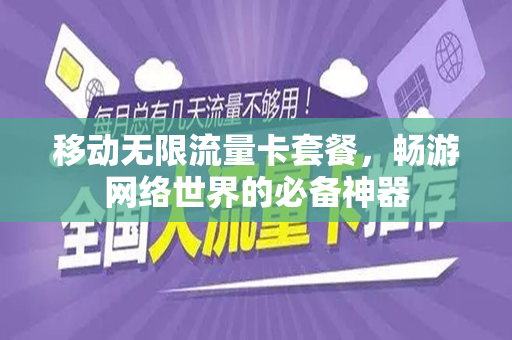 移动无限流量卡套餐，畅游网络世界的必备神器