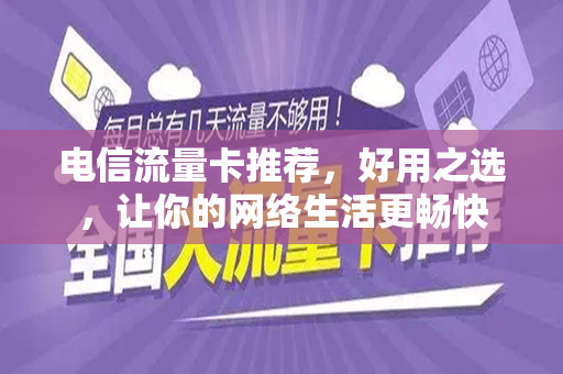 电信流量卡推荐，好用之选，让你的网络生活更畅快