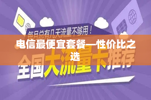 电信最便宜套餐—性价比之选