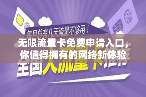 无限流量卡免费申请入口，你值得拥有的网络新体验