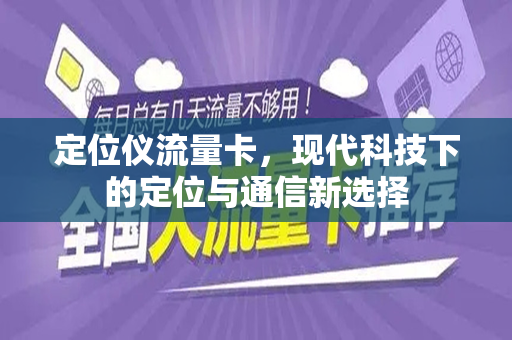 定位仪流量卡，现代科技下的定位与通信新选择