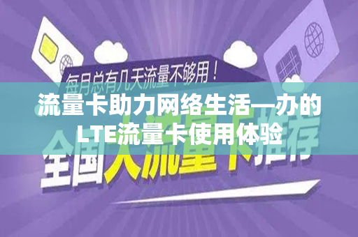 流量卡助力网络生活—办的LTE流量卡使用体验
