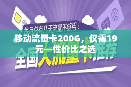 移动流量卡200G，仅需19元—性价比之选