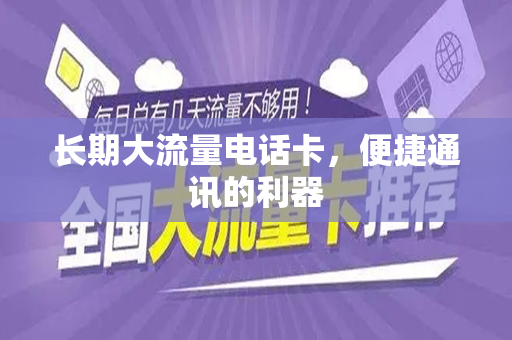 长期大流量电话卡，便捷通讯的利器