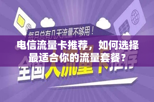 电信流量卡推荐，如何选择最适合你的流量套餐？