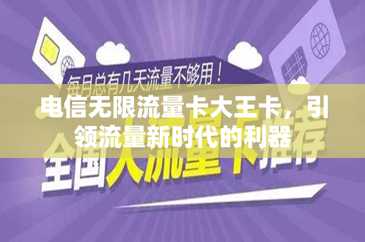 电信无限流量卡大王卡，引领流量新时代的利器