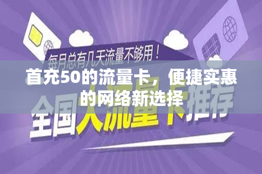 首充50的流量卡，便捷实惠的网络新选择