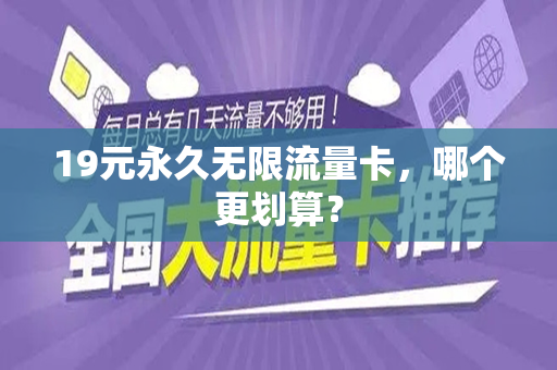 19元永久无限流量卡，哪个更划算？