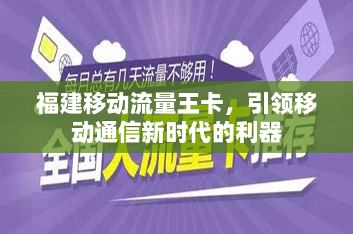 福建移动流量王卡，引领移动通信新时代的利器