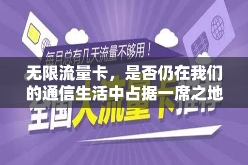 无限流量卡，是否仍在我们的通信生活中占据一席之地？