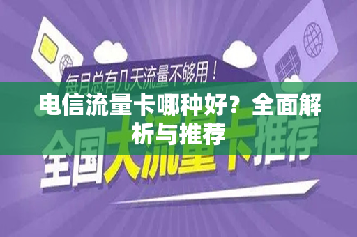 电信流量卡哪种好？全面解析与推荐