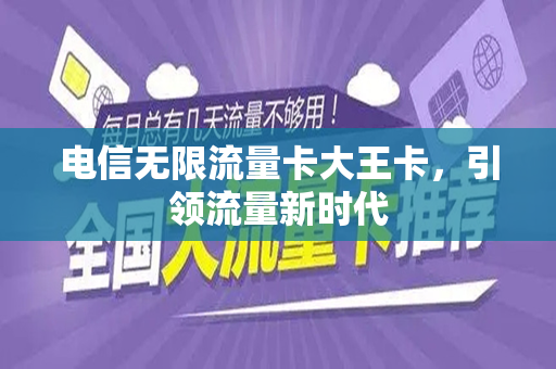 电信无限流量卡大王卡，引领流量新时代