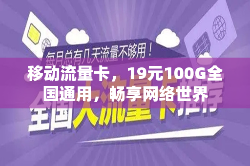移动流量卡，19元100G全国通用，畅享网络世界