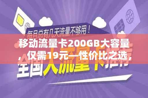 移动流量卡200GB大容量，仅需19元—性价比之选，畅享网络世界